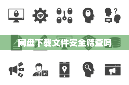 网盘下载文件安全筛查吗 网盘下载文件安全筛查吗