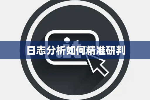 日志分析如何精准研判 日志分析如何精准研判