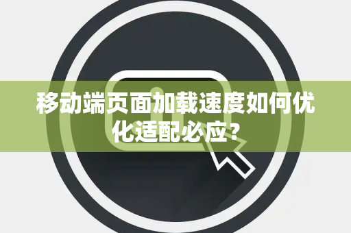 移动端页面加载速度如何优化适配必应? 移动端页面加载速度如何优化适配必应?