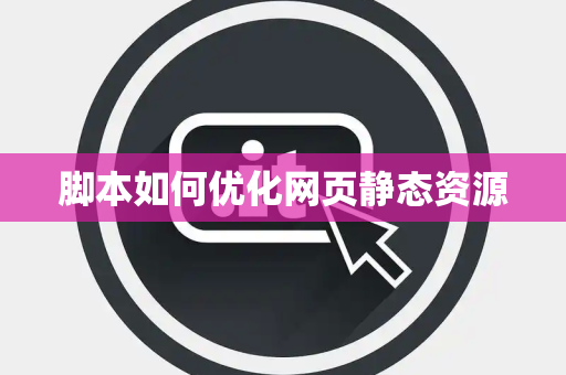 脚本如何优化网页静态资源 脚本如何优化网页静态资源