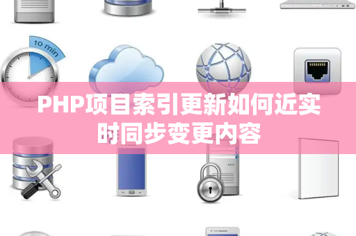 PHP项目索引更新如何近实时同步变更内容 PHP项目索引更新如何近实时同步变更内容