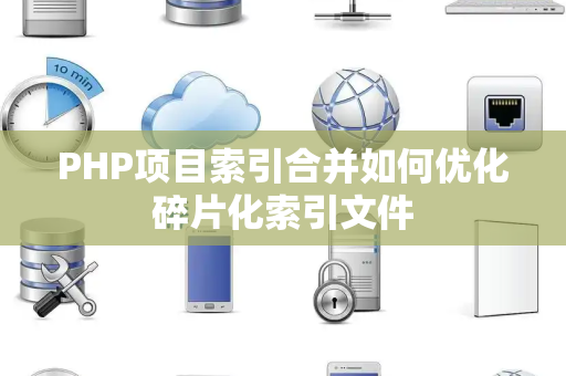 PHP项目索引合并如何优化碎片化索引文件 PHP项目索引合并如何优化碎片化索引文件