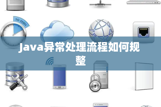 Java异常处理流程如何规整 Java异常处理流程如何规整