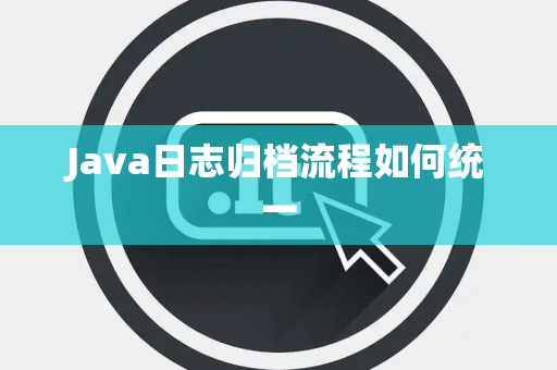 Java日志归档流程如何统一 Java日志归档流程如何统一