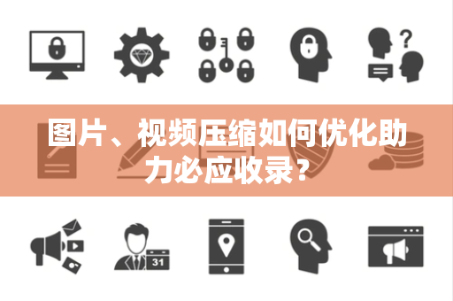 图片、视频压缩如何优化助力必应收录？