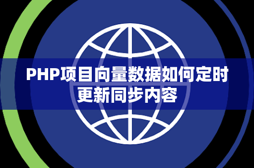 PHP项目向量数据如何定时更新同步内容 PHP项目向量数据如何定时更新同步内容