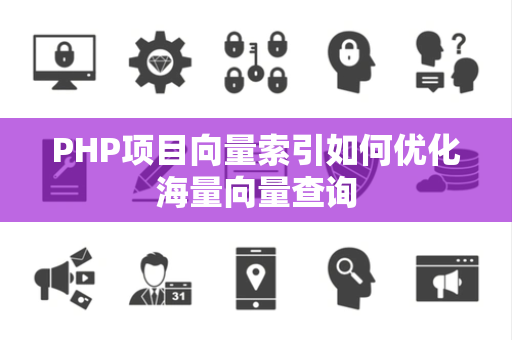 PHP项目向量索引如何优化海量向量查询 PHP项目向量索引如何优化海量向量查询