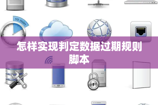 怎样实现判定数据过期规则脚本 怎样实现判定数据过期规则脚本