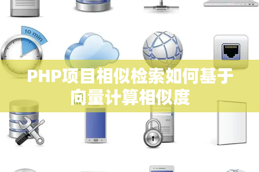PHP项目相似检索如何基于向量计算相似度 PHP项目相似检索如何基于向量计算相似度