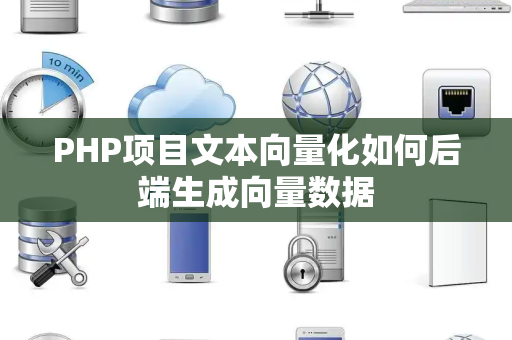 PHP项目文本向量化如何后端生成向量数据 PHP项目文本向量化如何后端生成向量数据