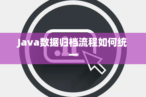 Java数据归档流程如何统一 Java数据归档流程如何统一