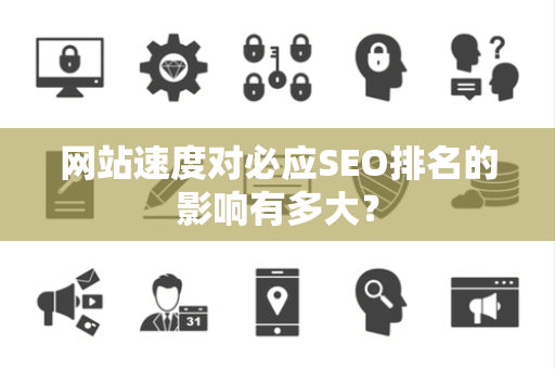 网站速度对必应SEO排名的影响有多大？