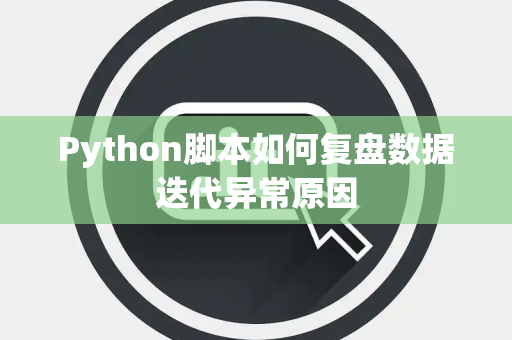 Python脚本如何复盘数据迭代异常原因 Python脚本如何复盘数据迭代异常原因