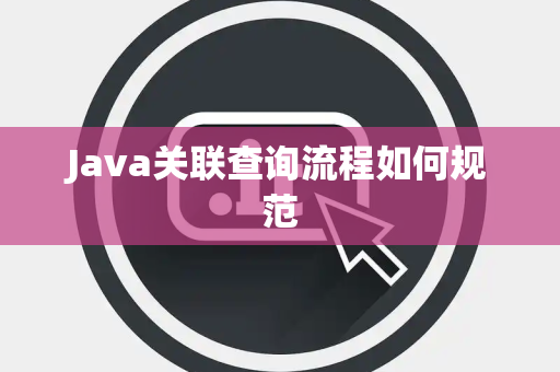 Java关联查询流程如何规范 Java关联查询流程如何规范