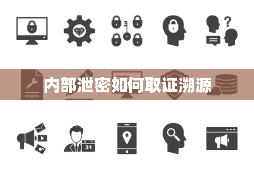 内部泄密如何取证溯源 内部泄密如何取证溯源