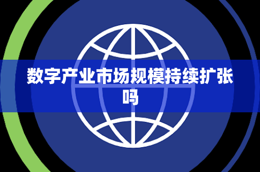 数字产业市场规模持续扩张吗 数字产业市场规模持续扩张吗
