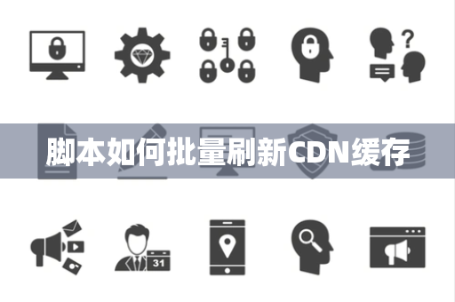 脚本如何批量刷新CDN缓存 脚本如何批量刷新CDN缓存