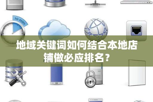 地域关键词如何结合本地店铺做必应排名？