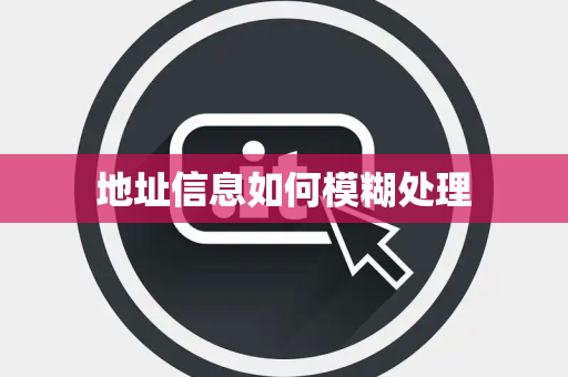 地址信息如何模糊处理 地址信息如何模糊处理