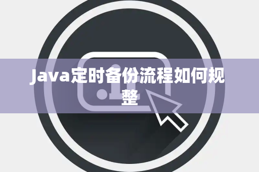 Java定时备份流程如何规整 Java定时备份流程如何规整