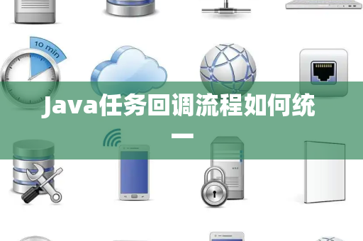 Java任务回调流程如何统一 Java任务回调流程如何统一