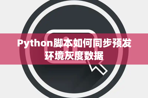 Python脚本如何同步预发环境灰度数据 Python脚本如何同步预发环境灰度数据