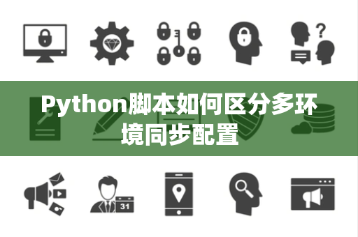 Python脚本如何区分多环境同步配置 Python脚本如何区分多环境同步配置