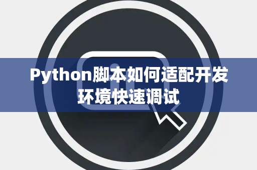 Python脚本如何适配开发环境快速调试 Python脚本如何适配开发环境快速调试