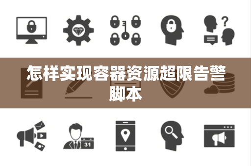 怎样实现容器资源超限告警脚本 怎样实现容器资源超限告警脚本