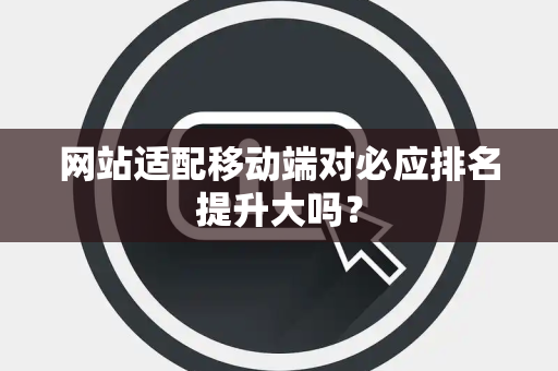 网站适配移动端对必应排名提升大吗？