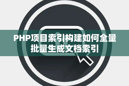 PHP项目索引构建如何全量批量生成文档索引 PHP项目索引构建如何全量批量生成文档索引
