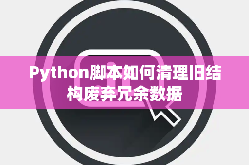 Python脚本如何清理旧结构废弃冗余数据 Python脚本如何清理旧结构废弃冗余数据