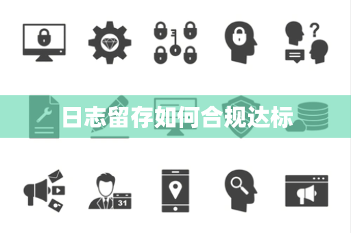 日志留存如何合规达标 日志留存如何合规达标