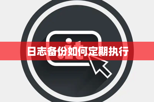 日志备份如何定期执行 日志备份如何定期执行