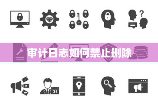 审计日志如何禁止删除 审计日志如何禁止删除