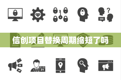 信创项目替换周期缩短了吗 信创项目替换周期缩短了吗
