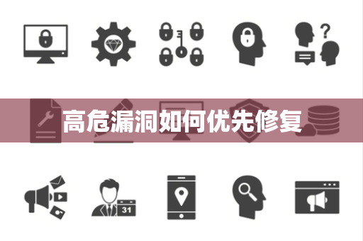 高危漏洞如何优先修复 高危漏洞如何优先修复