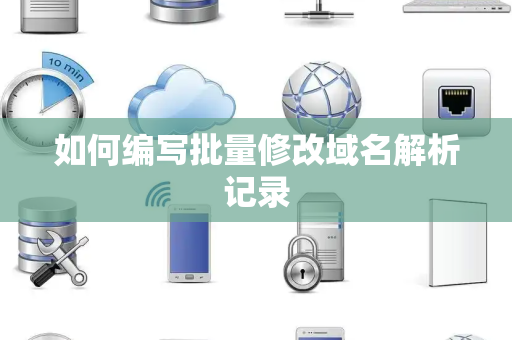 如何编写批量修改域名解析记录 如何编写批量修改域名解析记录