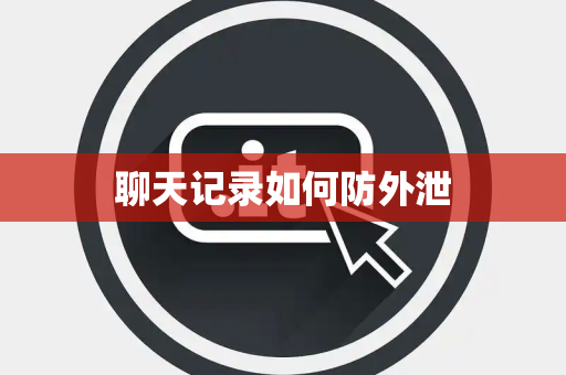 聊天记录如何防外泄 聊天记录如何防外泄