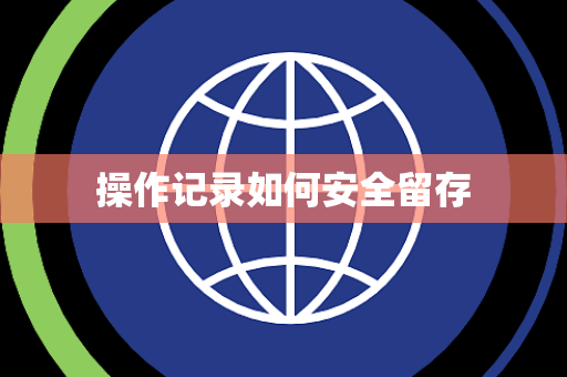 操作记录如何安全留存 操作记录如何安全留存