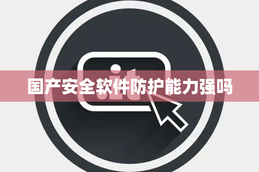 国产安全软件防护能力强吗 国产安全软件防护能力强吗