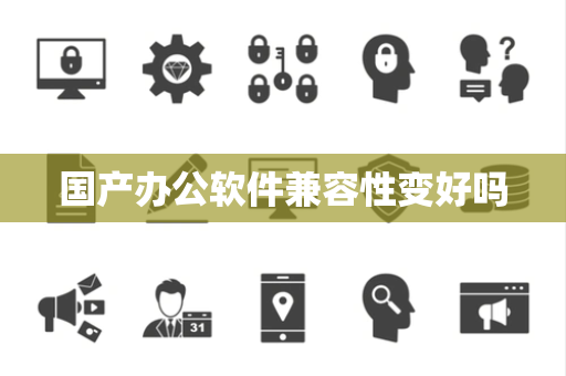 国产办公软件兼容性变好吗 国产办公软件兼容性变好吗