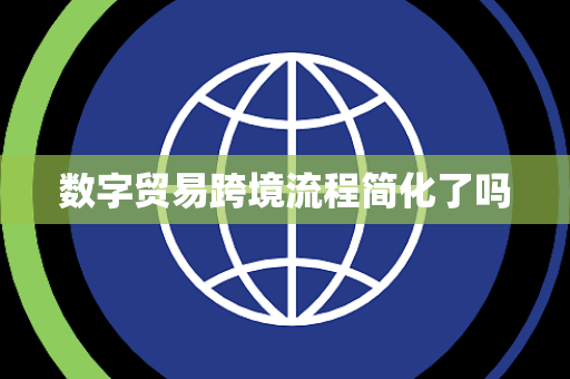 数字贸易跨境流程简化了吗 数字贸易跨境流程简化了吗
