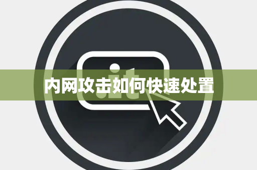 内网攻击如何快速处置 内网攻击如何快速处置