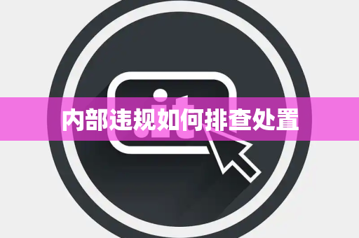 内部违规如何排查处置 内部违规如何排查处置