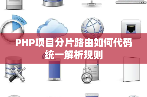 PHP项目分片路由如何代码统一解析规则 PHP项目分片路由如何代码统一解析规则