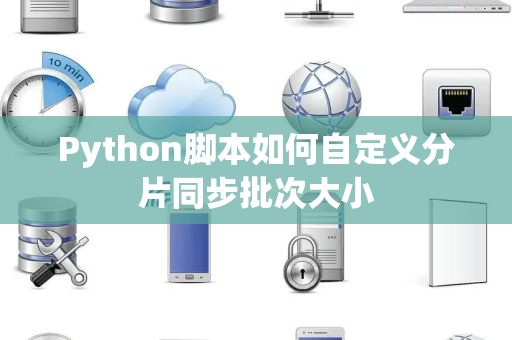 Python脚本如何自定义分片同步批次大小 Python脚本如何自定义分片同步批次大小