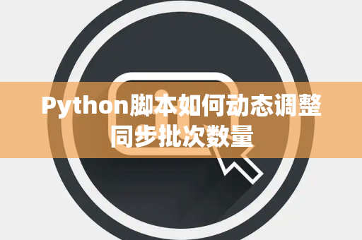 Python脚本如何动态调整同步批次数量 Python脚本如何动态调整同步批次数量