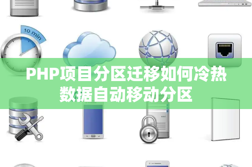 PHP项目分区迁移如何冷热数据自动移动分区 PHP项目分区迁移如何冷热数据自动移动分区