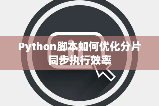 Python脚本如何优化分片同步执行效率 Python脚本如何优化分片同步执行效率